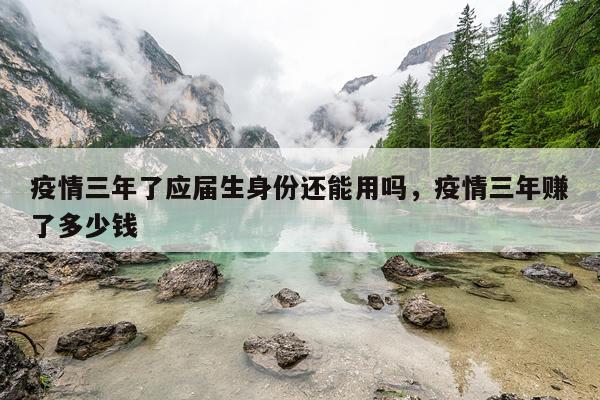 疫情三年了应届生身份还能用吗，疫情三年赚了多少钱