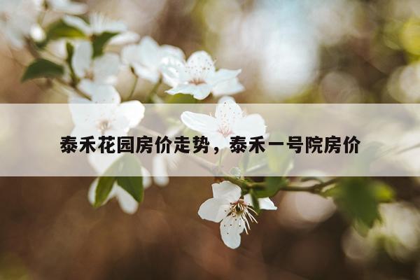 泰禾花园房价走势，泰禾一号院房价
