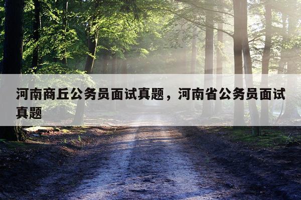 河南商丘公务员面试真题，河南省公务员面试真题