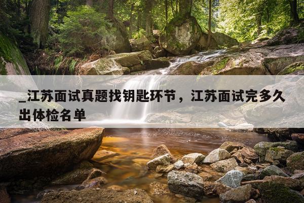 _江苏面试真题找钥匙环节，江苏面试完多久出体检名单