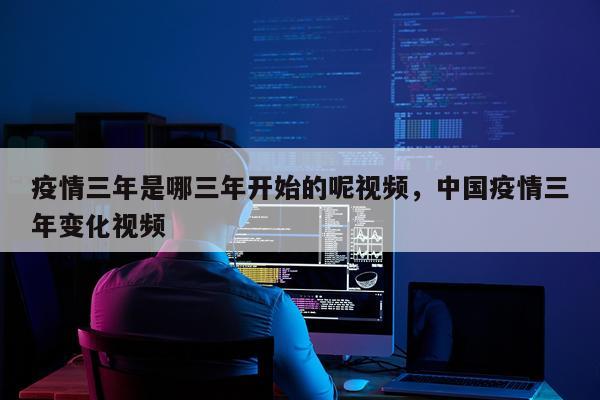 疫情三年是哪三年开始的呢视频，中国疫情三年变化视频
