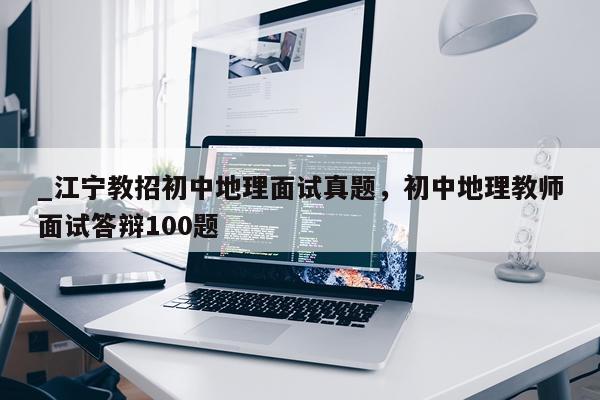 _江宁教招初中地理面试真题，初中地理教师面试答辩100题