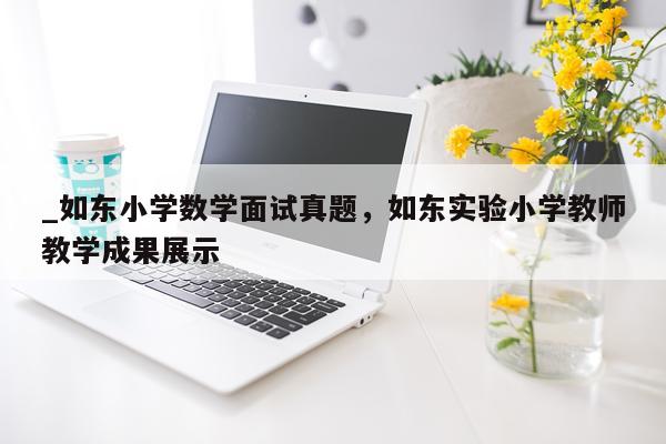 _如东小学数学面试真题，如东实验小学教师教学成果展示