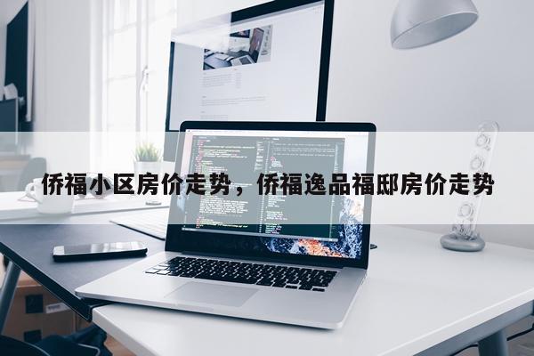 侨福小区房价走势，侨福逸品福邸房价走势