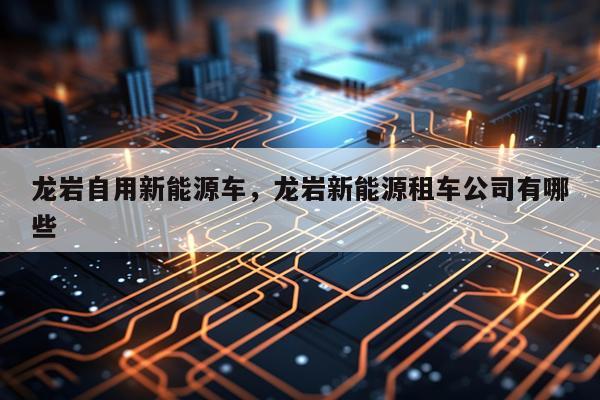 龙岩自用新能源车，龙岩新能源租车公司有哪些