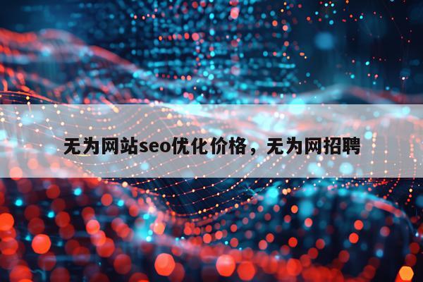 无为网站seo优化价格，无为网招聘