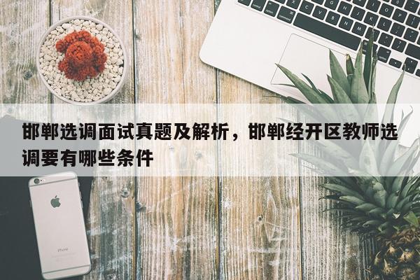 邯郸选调面试真题及解析，邯郸经开区教师选调要有哪些条件