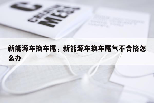 新能源车换车尾，新能源车换车尾气不合格怎么办