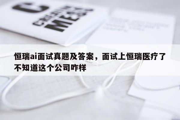 恒瑞ai面试真题及答案，面试上恒瑞医疗了不知道这个公司咋样