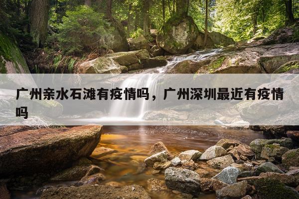 广州亲水石滩有疫情吗，广州深圳最近有疫情吗