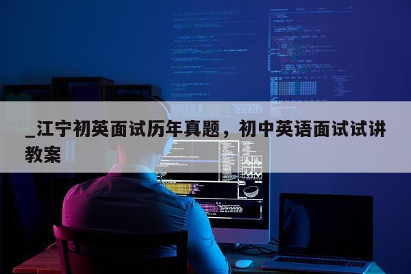 _江宁初英面试历年真题，初中英语面试试讲教案
