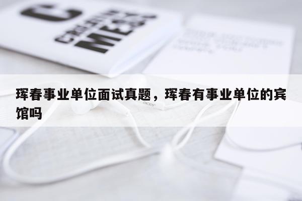 珲春事业单位面试真题，珲春有事业单位的宾馆吗
