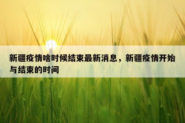 新疆疫情啥时候结束最新消息，新疆疫情开始与结束的时间