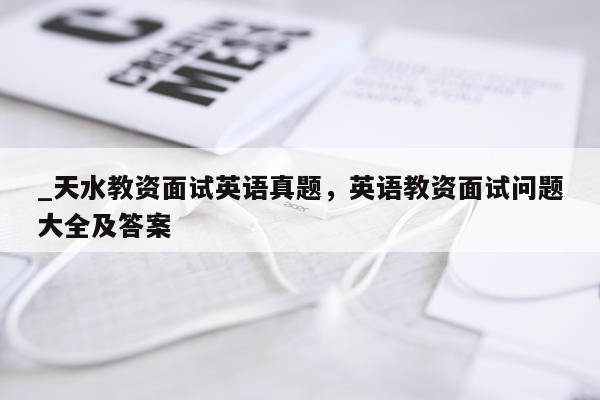 _天水教资面试英语真题，英语教资面试问题大全及答案