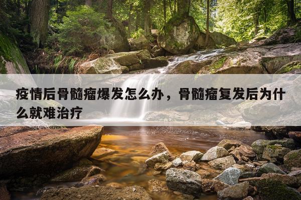 疫情后骨髓瘤爆发怎么办，骨髓瘤复发后为什么就难治疗