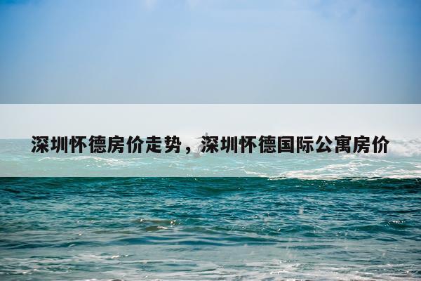 深圳怀德房价走势，深圳怀德国际公寓房价