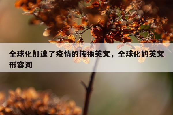 全球化加速了疫情的传播英文，全球化的英文形容词