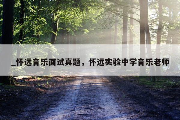 _怀远音乐面试真题，怀远实验中学音乐老师