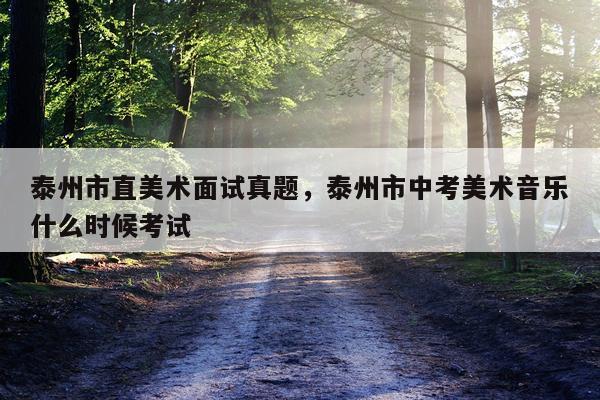 泰州市直美术面试真题，泰州市中考美术音乐什么时候考试