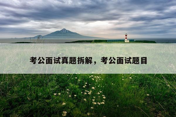 考公面试真题拆解，考公面试题目