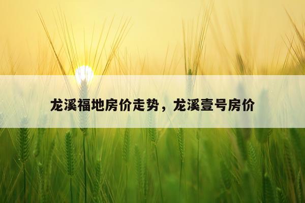 龙溪福地房价走势，龙溪壹号房价