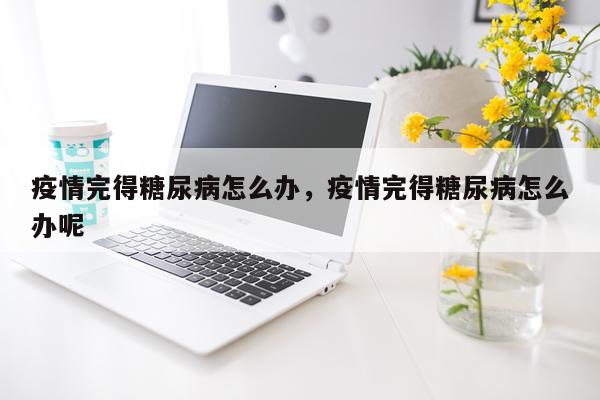 疫情完得糖尿病怎么办，疫情完得糖尿病怎么办呢