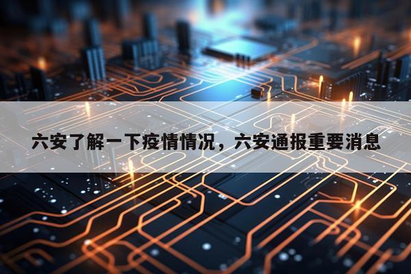 六安了解一下疫情情况，六安通报重要消息