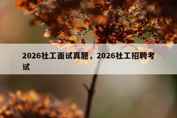 2026社工面试真题，2026社工招聘考试