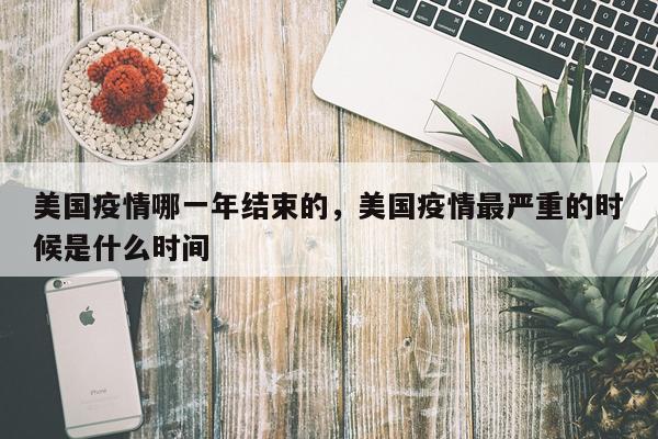 美国疫情哪一年结束的，美国疫情最严重的时候是什么时间