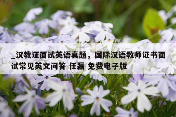 _汉教证面试英语真题，国际汉语教师证书面试常见英文问答 任磊 免费电子版