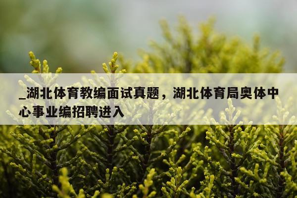 _湖北体育教编面试真题，湖北体育局奥体中心事业编招聘进入
