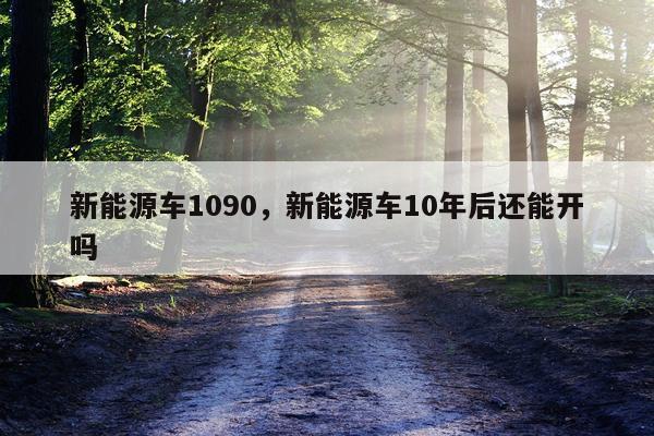 新能源车1090，新能源车10年后还能开吗