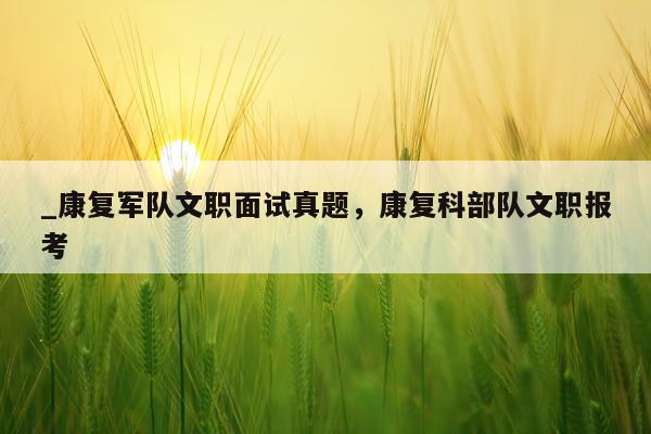 _康复军队文职面试真题，康复科部队文职报考