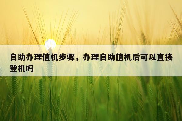 自助办理值机步骤，办理自助值机后可以直接登机吗
