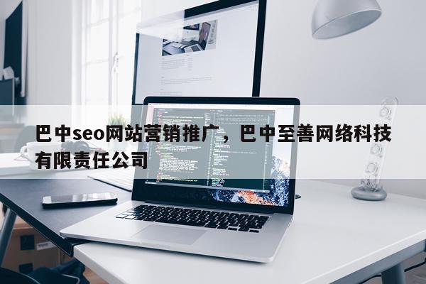 巴中seo网站营销推广，巴中至善网络科技有限责任公司