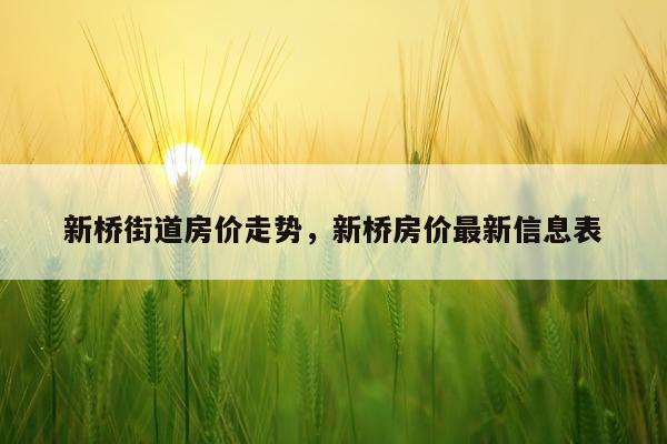 新桥街道房价走势，新桥房价最新信息表