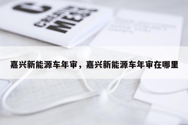 嘉兴新能源车年审，嘉兴新能源车年审在哪里