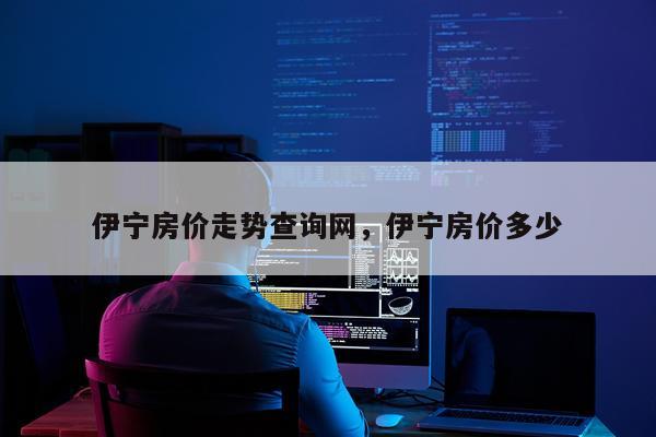 伊宁房价走势查询网，伊宁房价多少