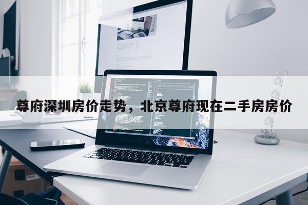 尊府深圳房价走势，北京尊府现在二手房房价