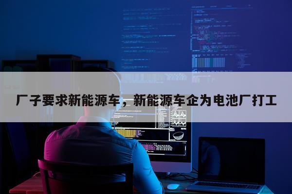 厂子要求新能源车，新能源车企为电池厂打工