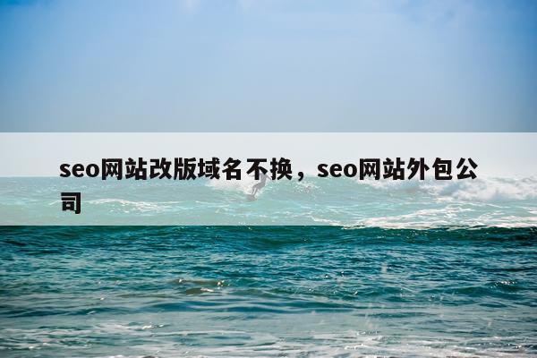 seo网站改版域名不换，seo网站外包公司