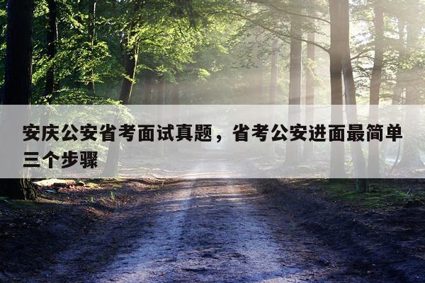 安庆公安省考面试真题，省考公安进面最简单三个步骤