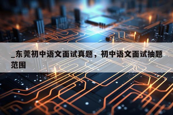 _东莞初中语文面试真题，初中语文面试抽题范围