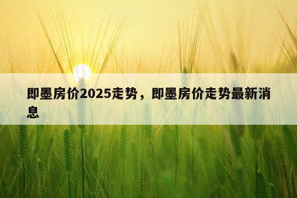 即墨房价2025走势，即墨房价走势最新消息