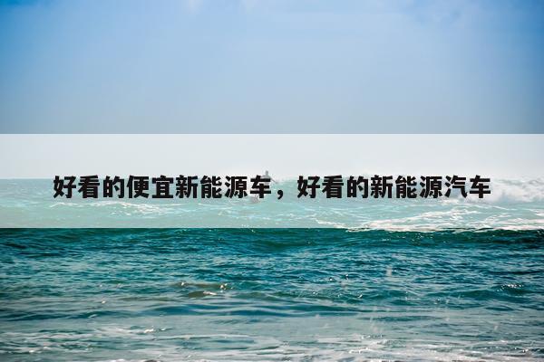 好看的便宜新能源车，好看的新能源汽车