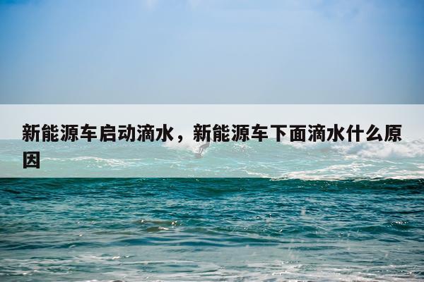 新能源车启动滴水，新能源车下面滴水什么原因