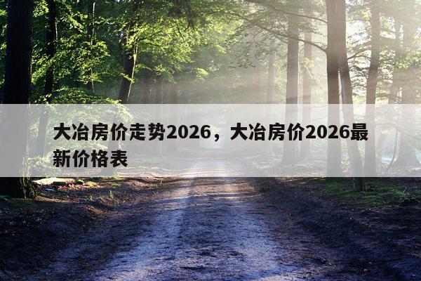 大冶房价走势2026，大冶房价2026最新价格表