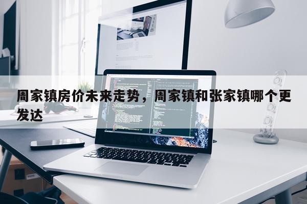 周家镇房价未来走势，周家镇和张家镇哪个更发达