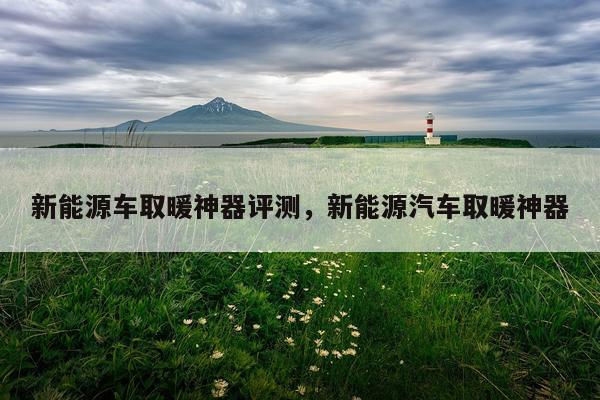 新能源车取暖神器评测，新能源汽车取暖神器