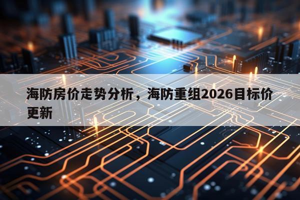 海防房价走势分析，海防重组2026目标价更新